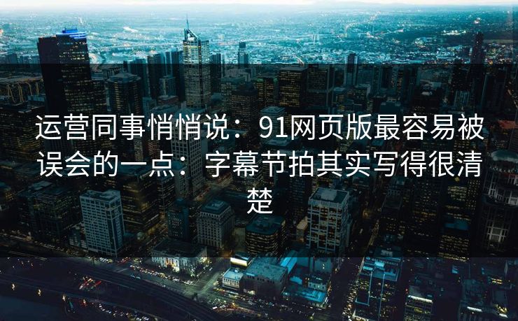 运营同事悄悄说：91网页版最容易被误会的一点：字幕节拍其实写得很清楚