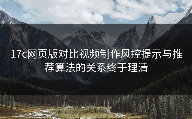 17c网页版对比视频制作风控提示与推荐算法的关系终于理清