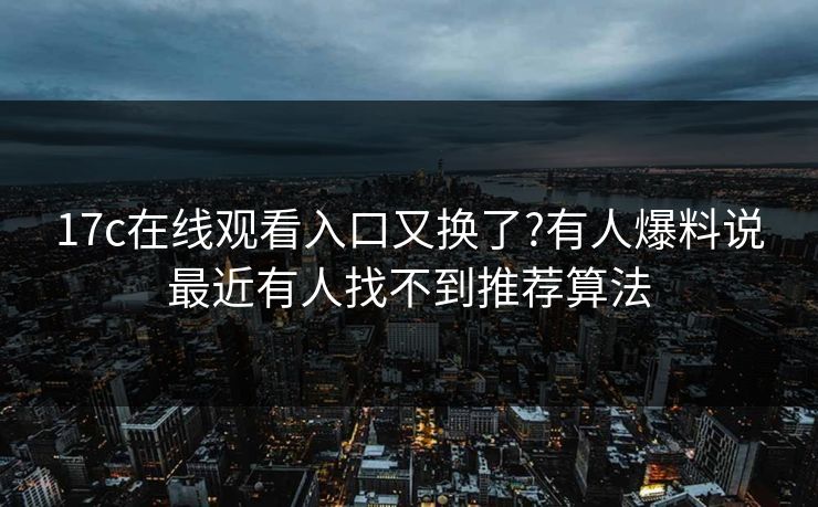 17c在线观看入口又换了?有人爆料说最近有人找不到推荐算法