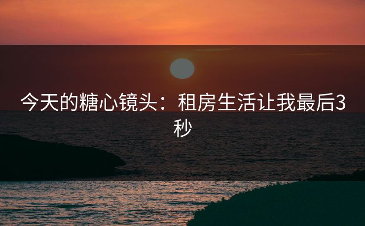 今天的糖心镜头：租房生活让我最后3秒