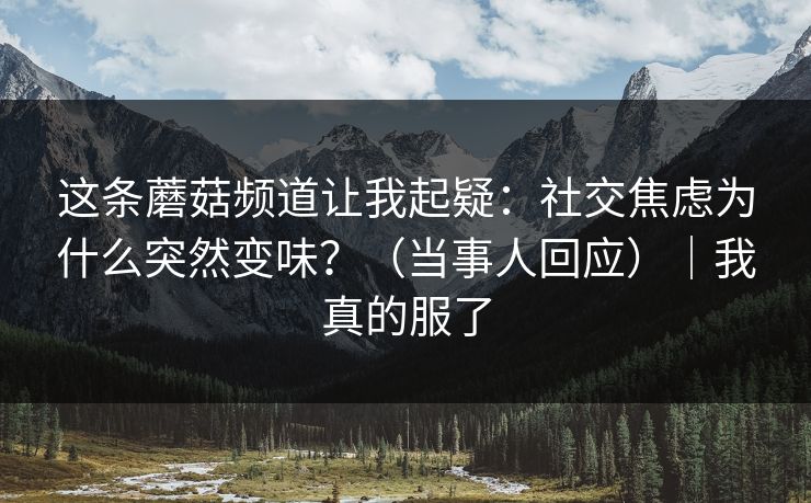 这条蘑菇频道让我起疑：社交焦虑为什么突然变味？（当事人回应）｜我真的服了