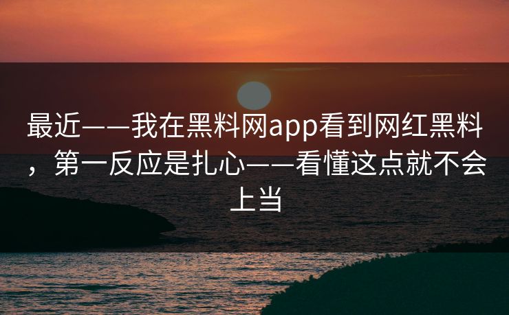 最近——我在黑料网app看到网红黑料，第一反应是扎心——看懂这点就不会上当