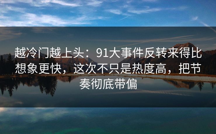 越冷门越上头：91大事件反转来得比想象更快，这次不只是热度高，把节奏彻底带偏