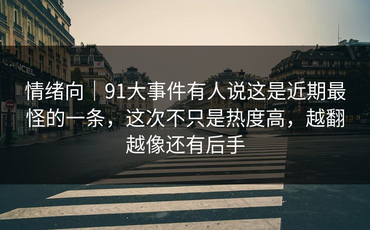 情绪向｜91大事件有人说这是近期最怪的一条，这次不只是热度高，越翻越像还有后手