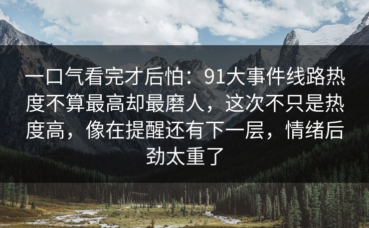 一口气看完才后怕：91大事件线路热度不算最高却最磨人，这次不只是热度高，像在提醒还有下一层，情绪后劲太重了