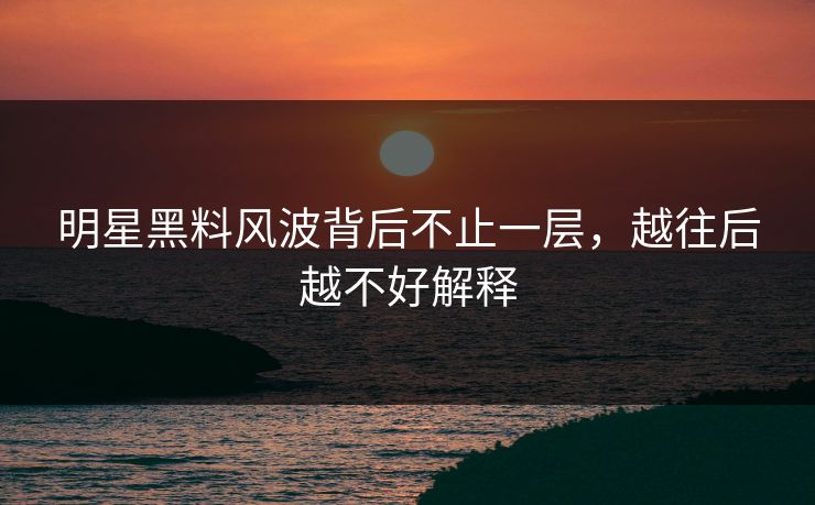 明星黑料风波背后不止一层，越往后越不好解释
