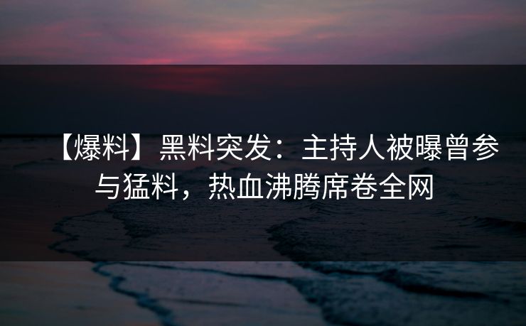 【爆料】黑料突发：主持人被曝曾参与猛料，热血沸腾席卷全网