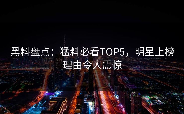 黑料盘点：猛料必看TOP5，明星上榜理由令人震惊