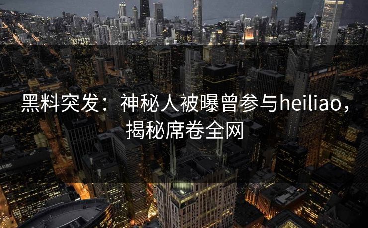 黑料突发：神秘人被曝曾参与heiliao，揭秘席卷全网