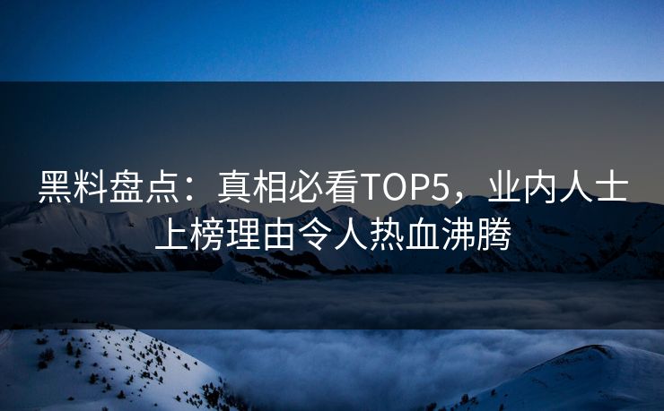 黑料盘点：真相必看TOP5，业内人士上榜理由令人热血沸腾