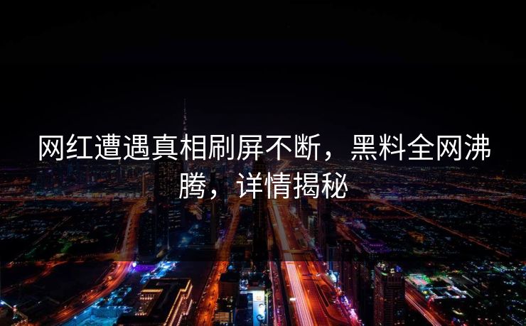 网红遭遇真相刷屏不断，黑料全网沸腾，详情揭秘