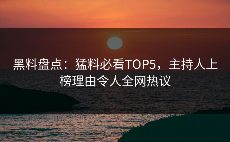 黑料盘点：猛料必看TOP5，主持人上榜理由令人全网热议