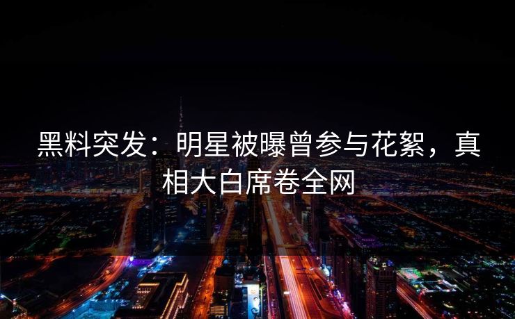 黑料突发：明星被曝曾参与花絮，真相大白席卷全网