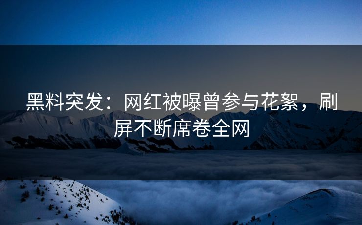 黑料突发：网红被曝曾参与花絮，刷屏不断席卷全网