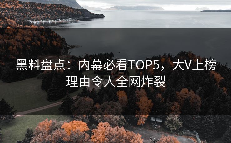 黑料盘点：内幕必看TOP5，大V上榜理由令人全网炸裂