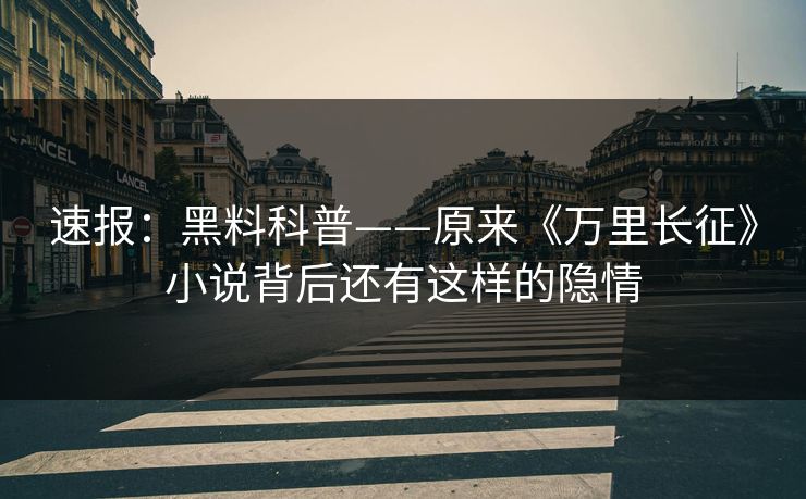 速报：黑料科普——原来《万里长征》小说背后还有这样的隐情