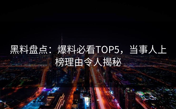 黑料盘点：爆料必看TOP5，当事人上榜理由令人揭秘