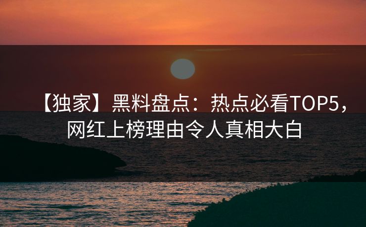 【独家】黑料盘点：热点必看TOP5，网红上榜理由令人真相大白