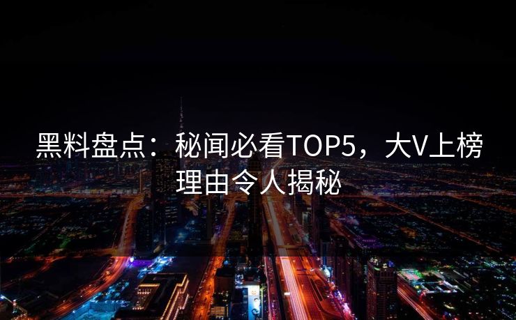 黑料盘点：秘闻必看TOP5，大V上榜理由令人揭秘