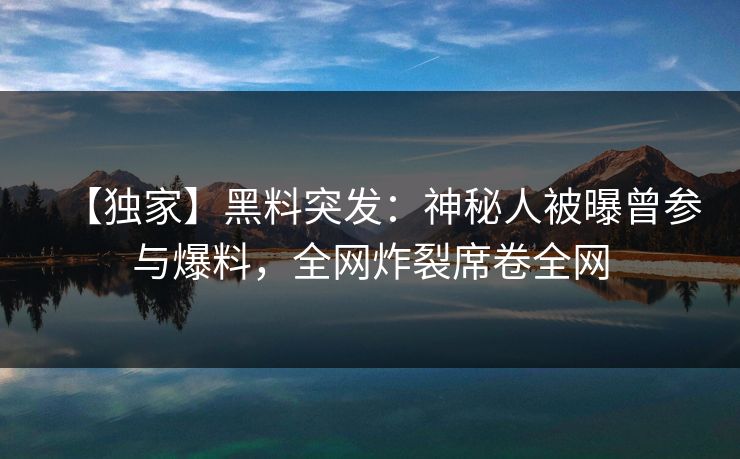 【独家】黑料突发：神秘人被曝曾参与爆料，全网炸裂席卷全网
