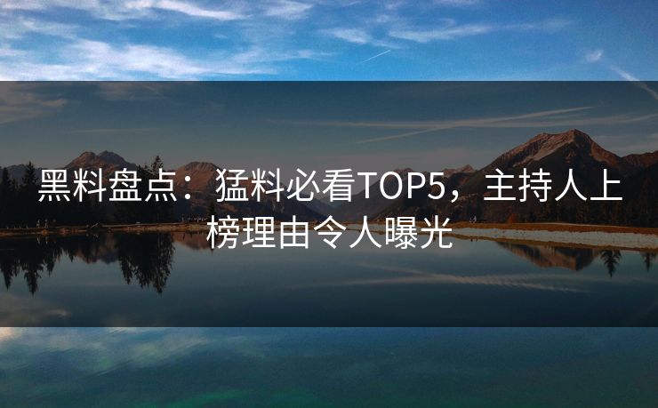 黑料盘点：猛料必看TOP5，主持人上榜理由令人曝光