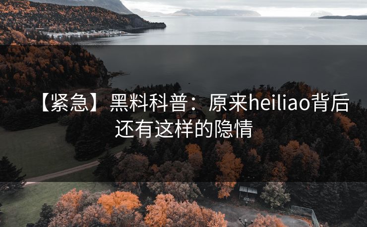 【紧急】黑料科普：原来heiliao背后还有这样的隐情