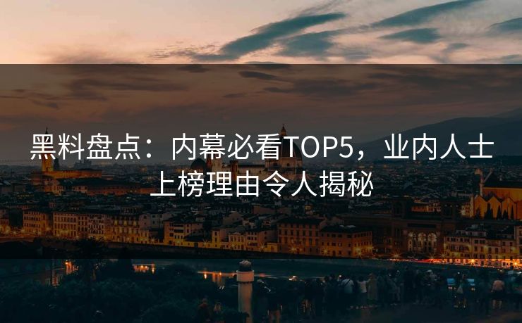 黑料盘点：内幕必看TOP5，业内人士上榜理由令人揭秘