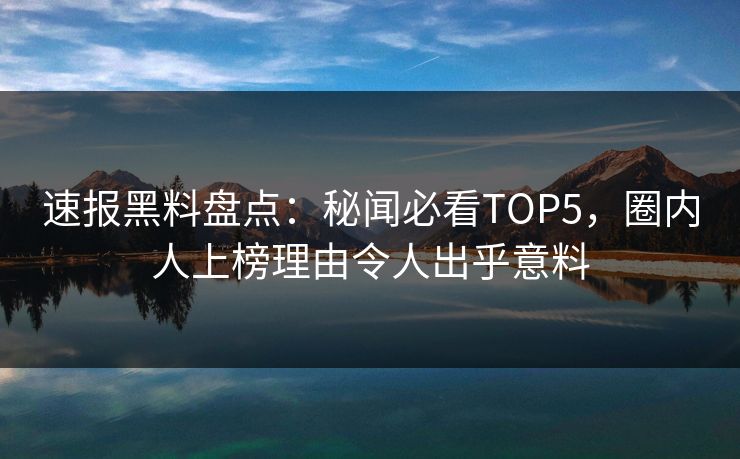 速报黑料盘点：秘闻必看TOP5，圈内人上榜理由令人出乎意料