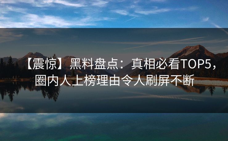 【震惊】黑料盘点：真相必看TOP5，圈内人上榜理由令人刷屏不断