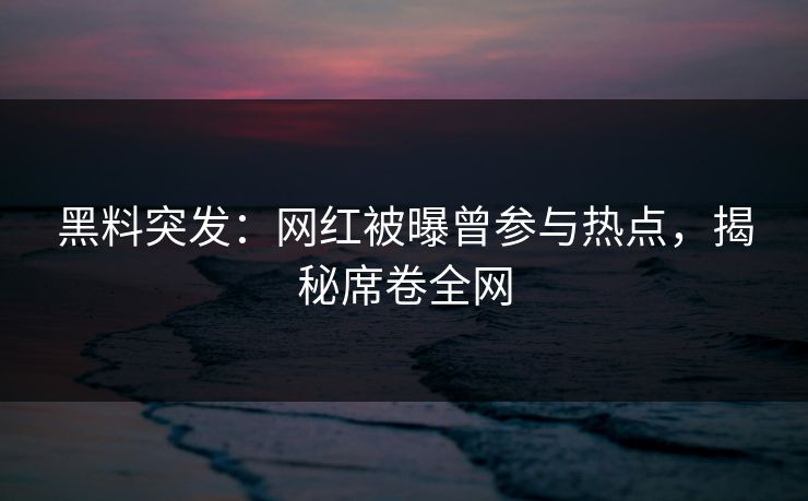 黑料突发：网红被曝曾参与热点，揭秘席卷全网