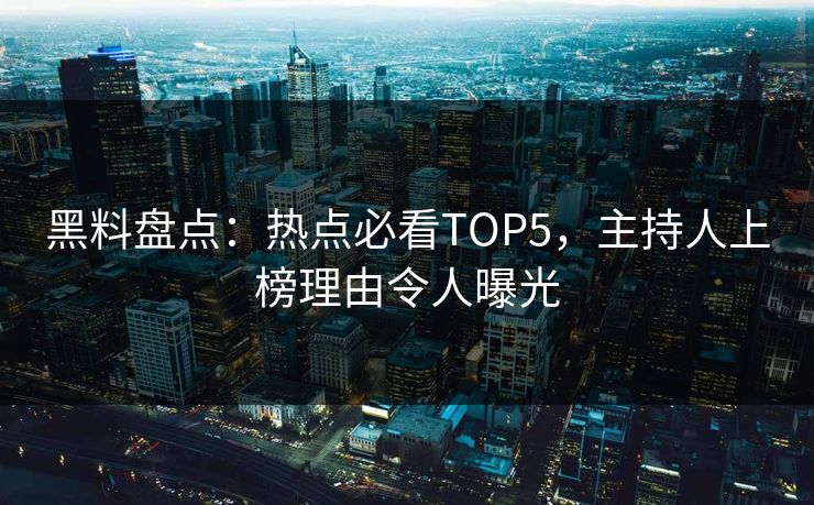 黑料盘点：热点必看TOP5，主持人上榜理由令人曝光