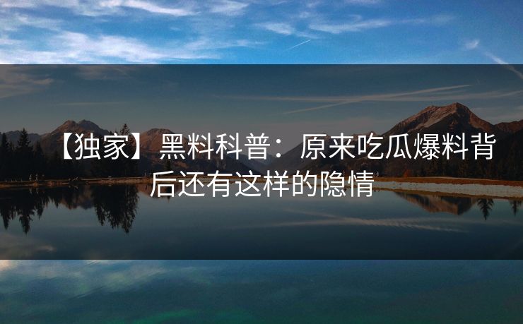 【独家】黑料科普：原来吃瓜爆料背后还有这样的隐情