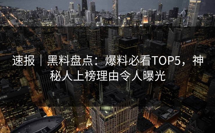 速报｜黑料盘点：爆料必看TOP5，神秘人上榜理由令人曝光