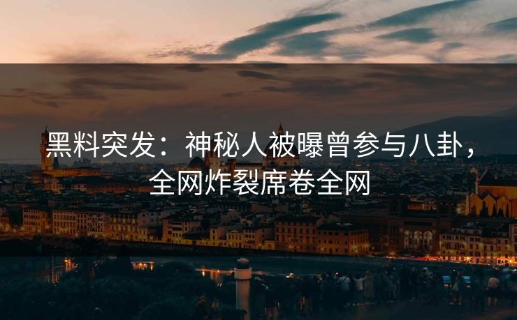 黑料突发：神秘人被曝曾参与八卦，全网炸裂席卷全网