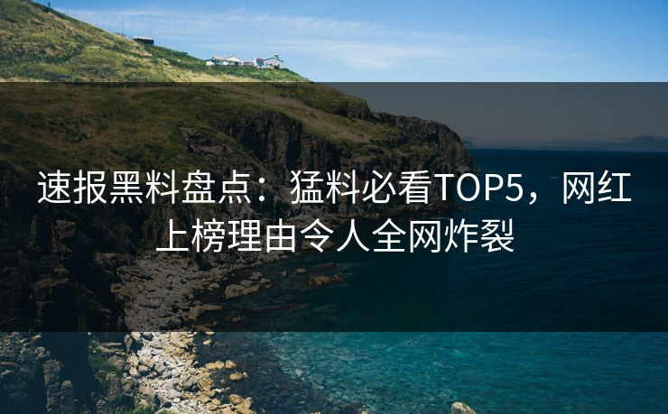 速报黑料盘点：猛料必看TOP5，网红上榜理由令人全网炸裂