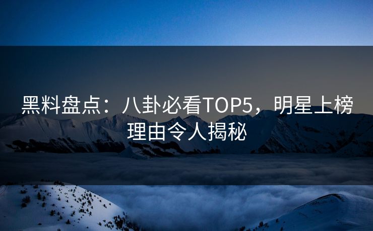 黑料盘点：八卦必看TOP5，明星上榜理由令人揭秘