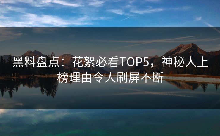 黑料盘点：花絮必看TOP5，神秘人上榜理由令人刷屏不断