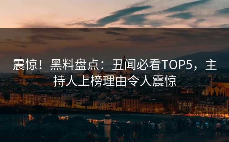 震惊！黑料盘点：丑闻必看TOP5，主持人上榜理由令人震惊