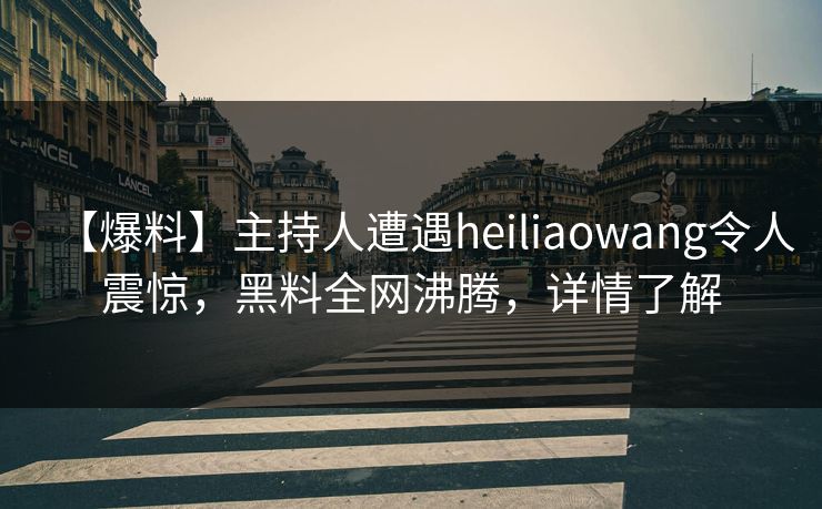 【爆料】主持人遭遇heiliaowang令人震惊，黑料全网沸腾，详情了解