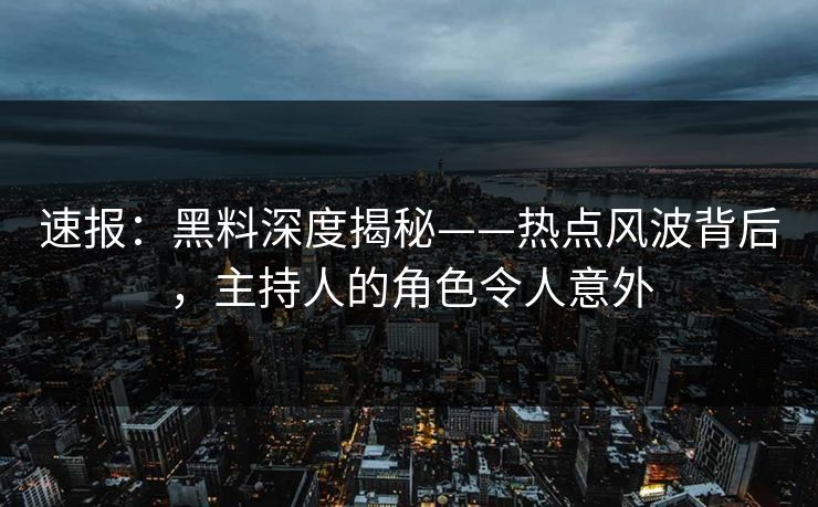 速报：黑料深度揭秘——热点风波背后，主持人的角色令人意外