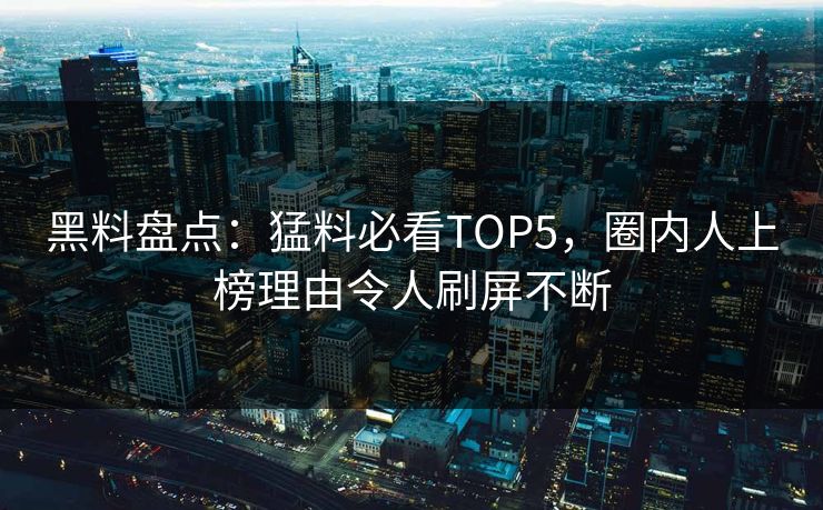 黑料盘点：猛料必看TOP5，圈内人上榜理由令人刷屏不断
