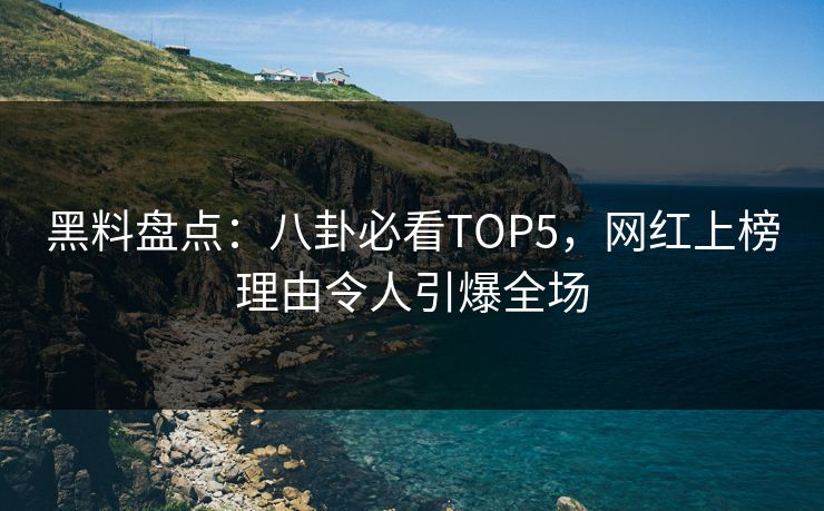 黑料盘点：八卦必看TOP5，网红上榜理由令人引爆全场