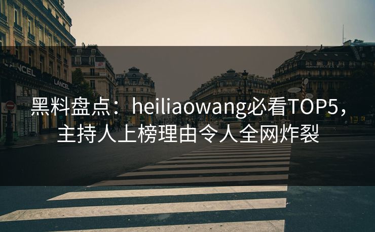 黑料盘点：heiliaowang必看TOP5，主持人上榜理由令人全网炸裂