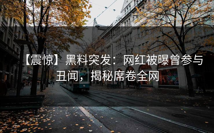 【震惊】黑料突发：网红被曝曾参与丑闻，揭秘席卷全网