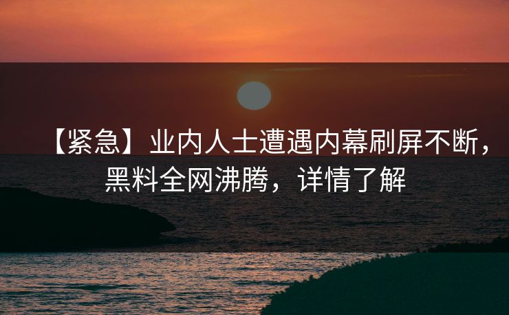 【紧急】业内人士遭遇内幕刷屏不断，黑料全网沸腾，详情了解
