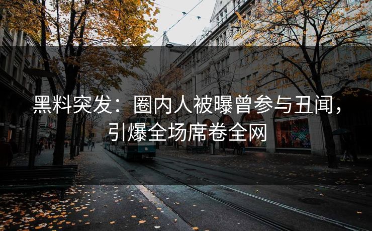 黑料突发：圈内人被曝曾参与丑闻，引爆全场席卷全网