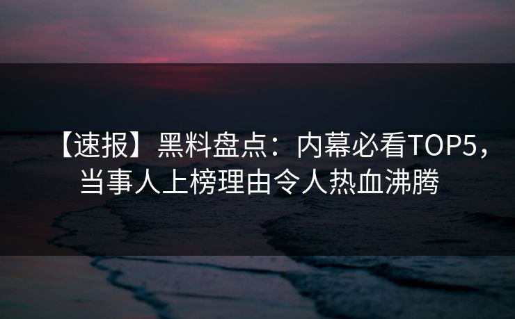 【速报】黑料盘点：内幕必看TOP5，当事人上榜理由令人热血沸腾