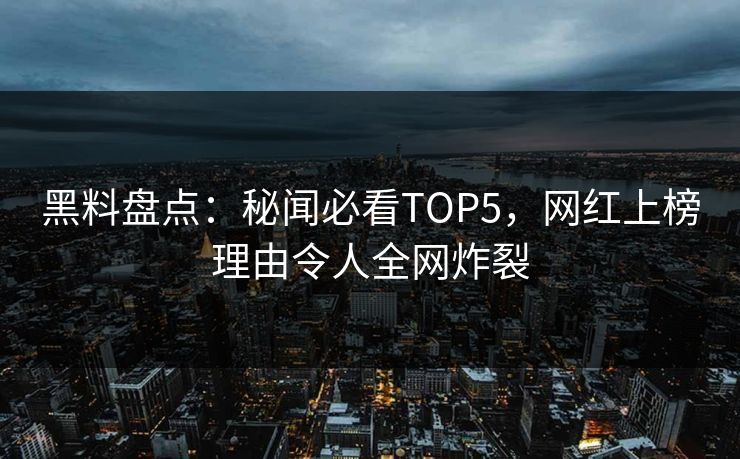 黑料盘点：秘闻必看TOP5，网红上榜理由令人全网炸裂