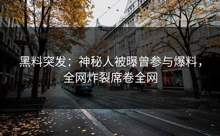 黑料突发：神秘人被曝曾参与爆料，全网炸裂席卷全网