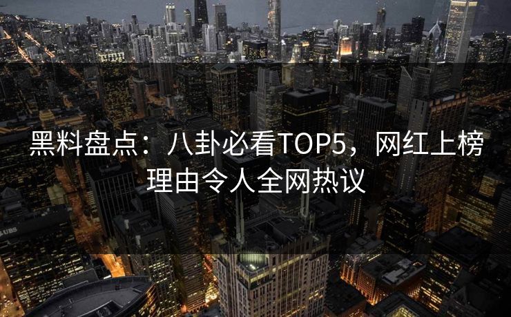 黑料盘点：八卦必看TOP5，网红上榜理由令人全网热议